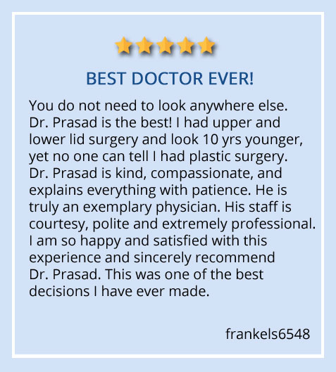 patient testimonial on upper and lower surgery done at Prasad Cosmetic Surgery Manhattan, NYC “I had upper and lower lid surgery and look 10yrs younger, yet no one can tell I had plastic surgery.”